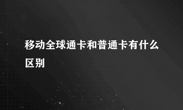 移动全球通卡和普通卡有什么区别