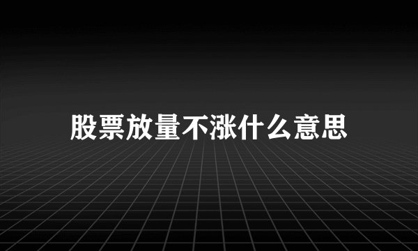 股票放量不涨什么意思