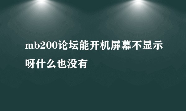 mb200论坛能开机屏幕不显示呀什么也没有