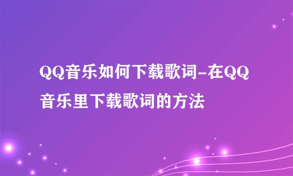 QQ音乐如何下载歌词-在QQ音乐里下载歌词的方法