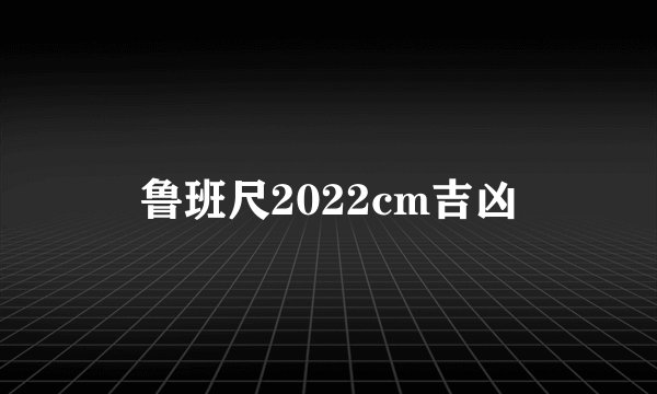 鲁班尺2022cm吉凶