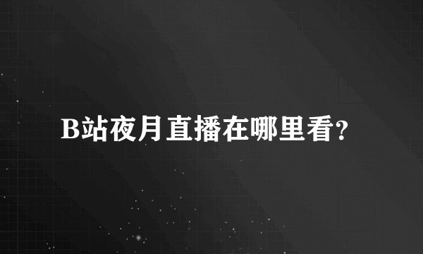 B站夜月直播在哪里看？