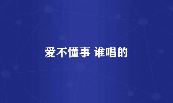 爱不懂事 谁唱的