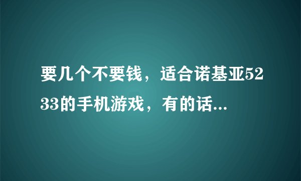 要几个不要钱，适合诺基亚5233的手机游戏，有的话发到951229691@qq.com