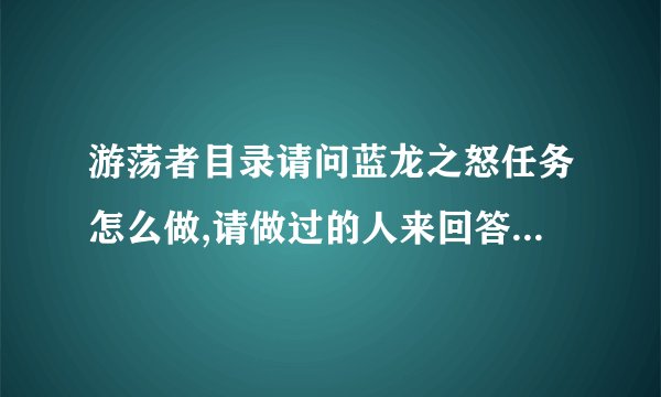 游荡者目录请问蓝龙之怒任务怎么做,请做过的人来回答,后续的任务也