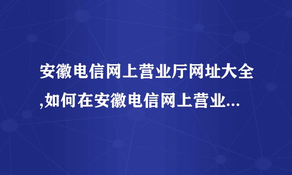 安徽电信网上营业厅网址大全,如何在安徽电信网上营业厅办理业务