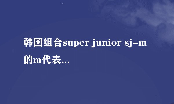 韩国组合super junior sj-m的m代表什么意思?