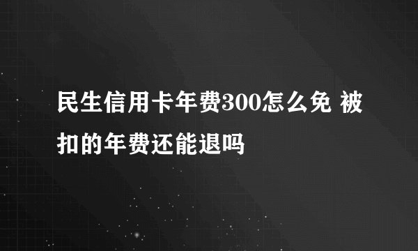 民生信用卡年费300怎么免 被扣的年费还能退吗