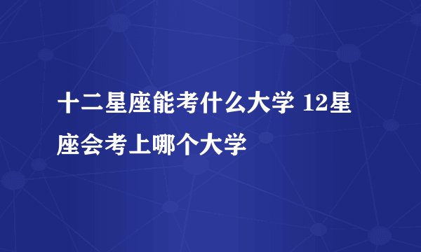 十二星座能考什么大学 12星座会考上哪个大学
