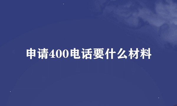 申请400电话要什么材料