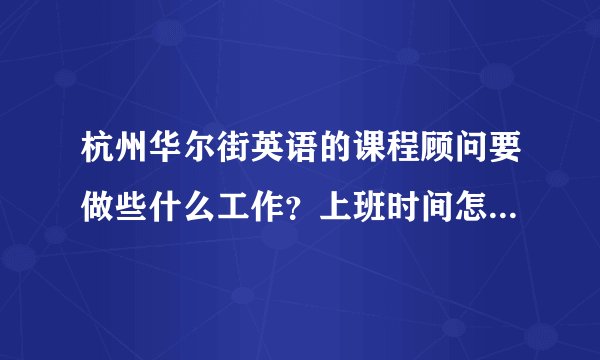 杭州华尔街英语的课程顾问要做些什么工作？上班时间怎样？薪资待遇如何？面试些什么问题？回答越具体越好
