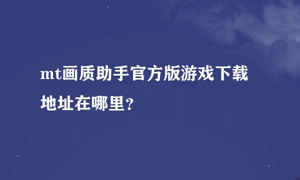 mt画质助手官方版游戏下载地址在哪里？