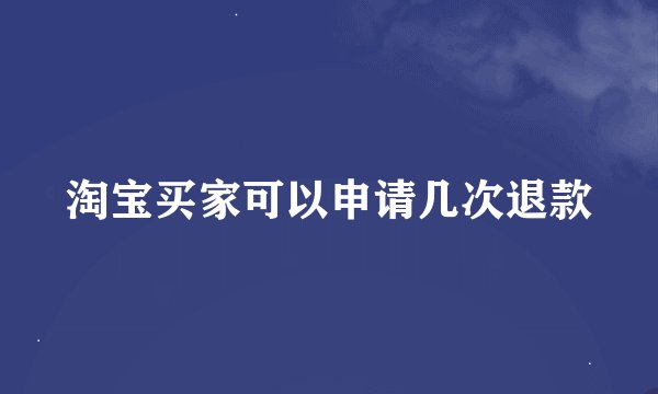 淘宝买家可以申请几次退款