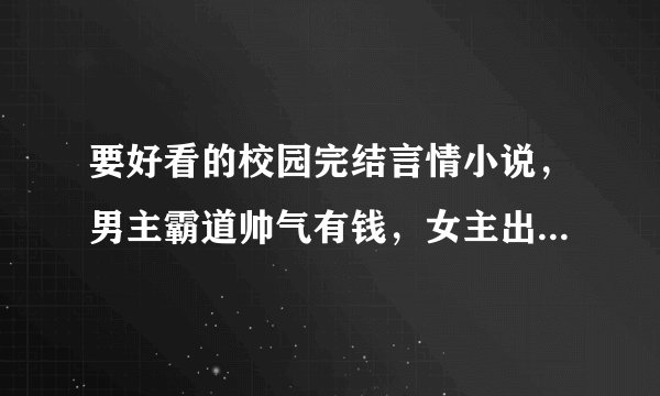 要好看的校园完结言情小说，男主霸道帅气有钱，女主出身平凡，迷糊单纯，最好有其他女人的出现抢男主。...