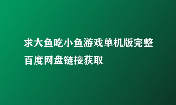 求大鱼吃小鱼游戏单机版完整百度网盘链接获取