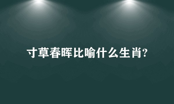 寸草春晖比喻什么生肖?