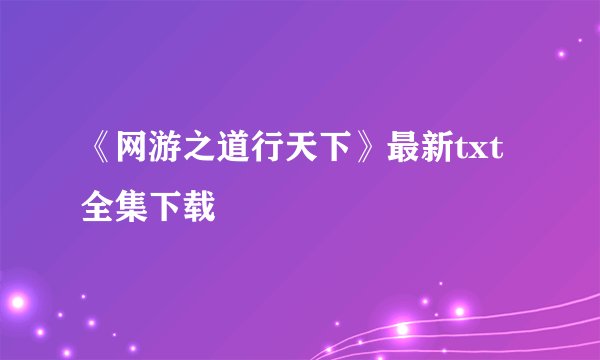 《网游之道行天下》最新txt全集下载