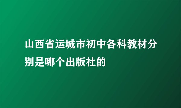山西省运城市初中各科教材分别是哪个出版社的