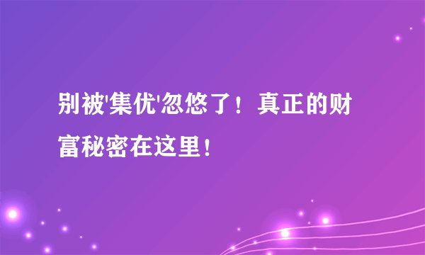 别被'集优'忽悠了！真正的财富秘密在这里！