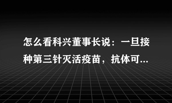 怎么看科兴董事长说:一旦接种第三针灭活疫苗,抗体可迅速提升十倍?