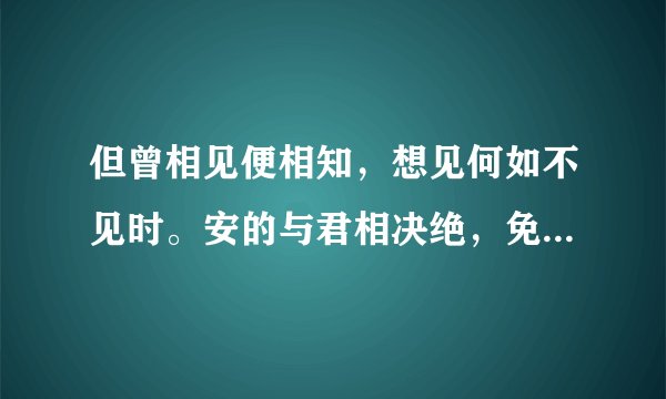 但曾相见便相知，想见何如不见时。安的与君相决绝，免教生死作相思。