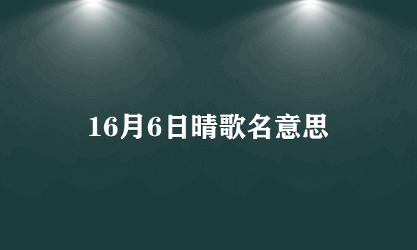 16月6日晴歌名意思