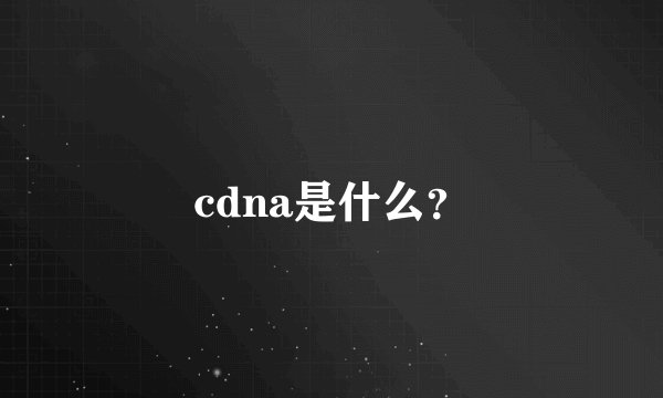 cdna是什么？