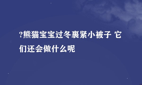 ?熊猫宝宝过冬裹紧小被子 它们还会做什么呢
