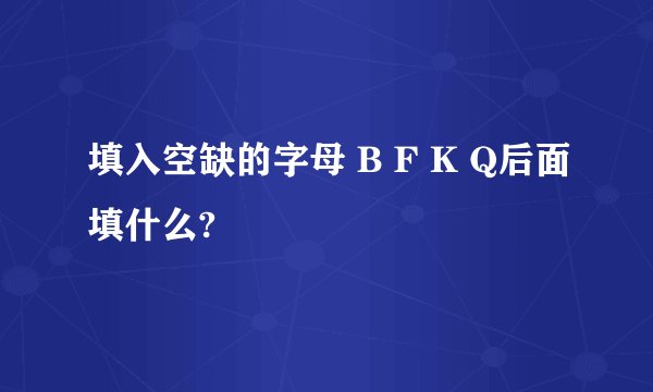 填入空缺的字母 B F K Q后面填什么?