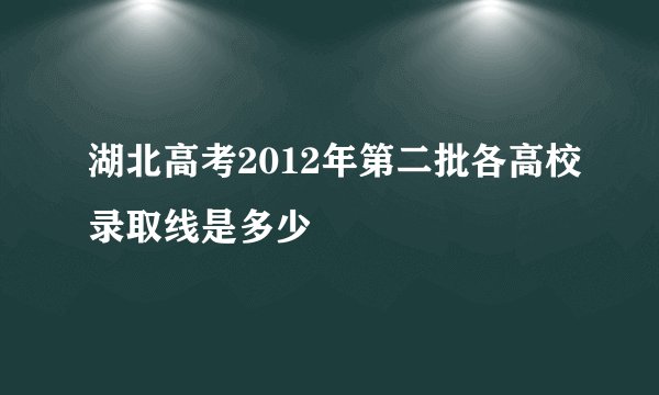 湖北高考2012年第二批各高校录取线是多少