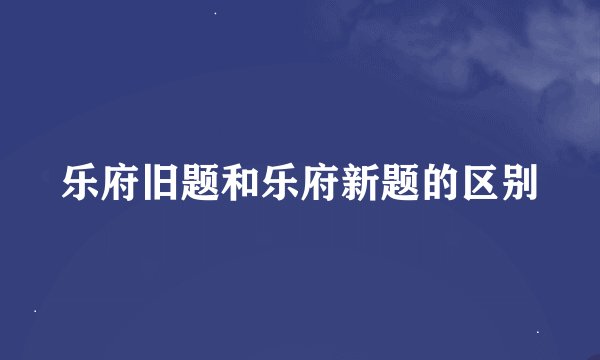 乐府旧题和乐府新题的区别