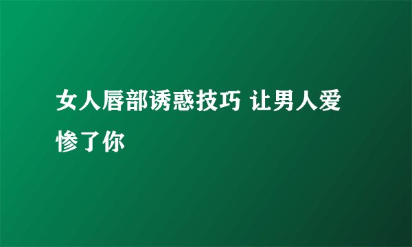 女人唇部诱惑技巧 让男人爱惨了你