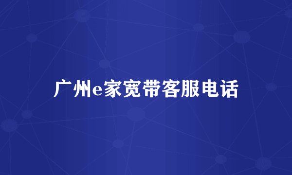 广州e家宽带客服电话