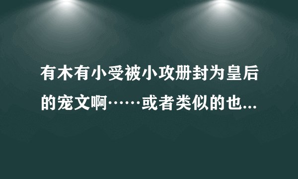 有木有小受被小攻册封为皇后的宠文啊……或者类似的也行，就是攻很宠很霸气的那种，就像幽兰露那样或者