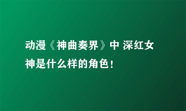 动漫《神曲奏界》中 深红女神是什么样的角色！