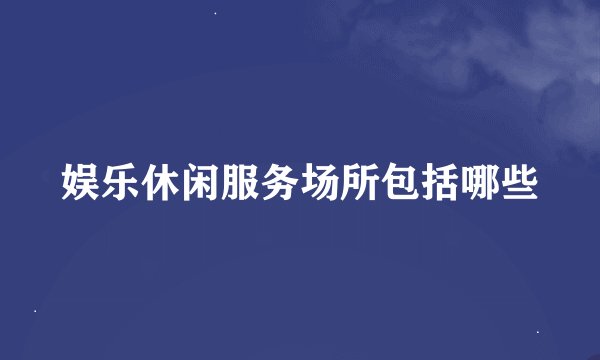 娱乐休闲服务场所包括哪些