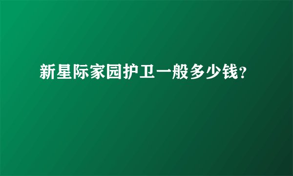 新星际家园护卫一般多少钱？