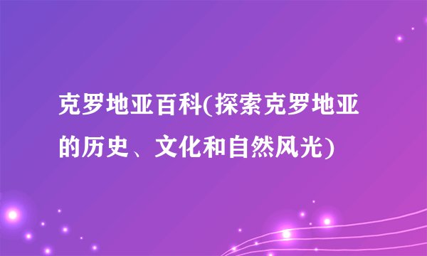 克罗地亚百科(探索克罗地亚的历史、文化和自然风光)