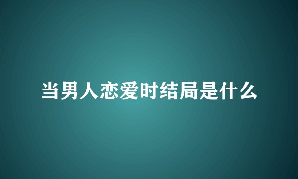 当男人恋爱时结局是什么