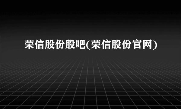 荣信股份股吧(荣信股份官网)