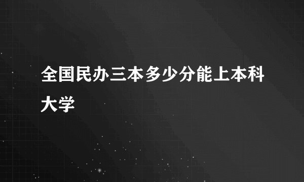 全国民办三本多少分能上本科大学