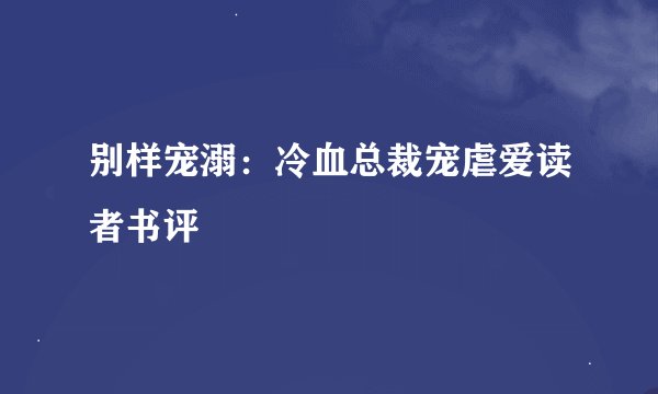 别样宠溺:冷血总裁宠虐爱读者书评