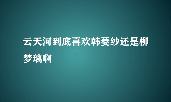云天河到底喜欢韩菱纱还是柳梦璃啊