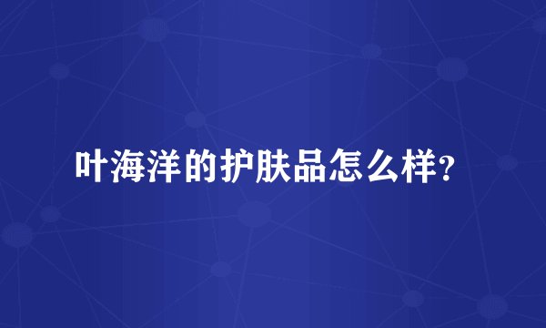 叶海洋的护肤品怎么样?