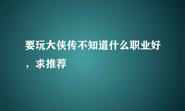 要玩大侠传不知道什么职业好，求推荐