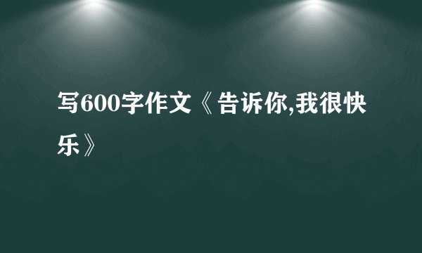 写600字作文《告诉你,我很快乐》