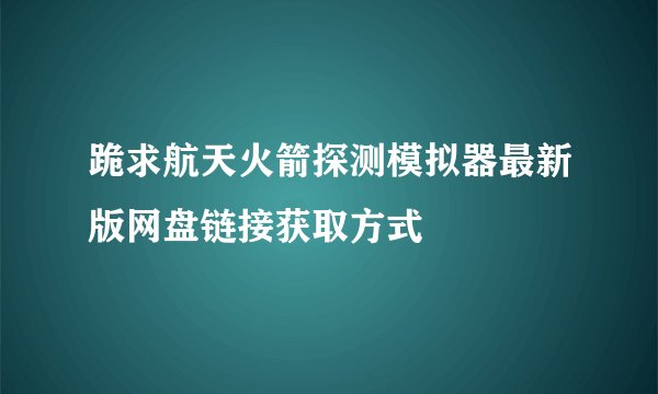 跪求航天火箭探测模拟器最新版网盘链接获取方式