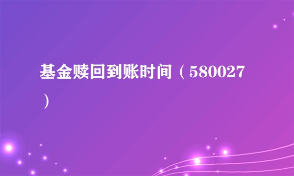 基金赎回到账时间（580027）