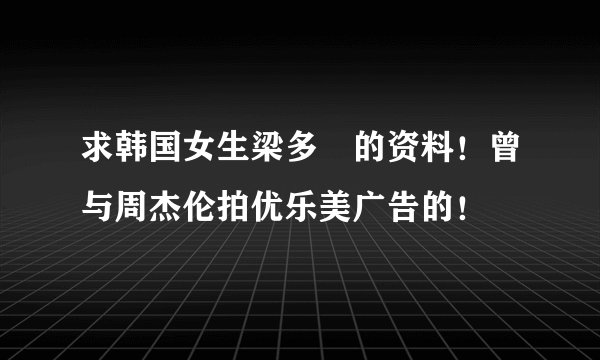 求韩国女生梁多赟的资料！曾与周杰伦拍优乐美广告的！
