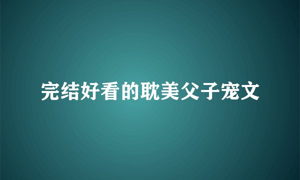 完结好看的耽美父子宠文